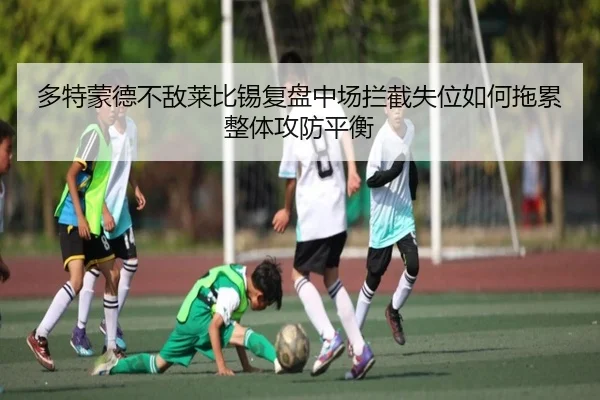 多特蒙德不敌莱比锡复盘中场拦截失位如何拖累整体攻防平衡