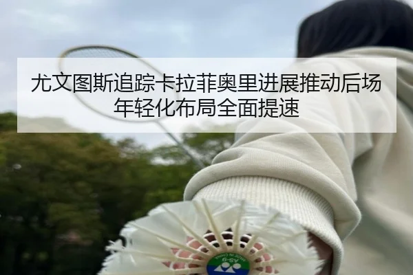 尤文图斯追踪卡拉菲奥里进展推动后场年轻化布局全面提速