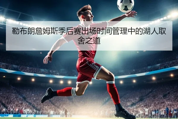 勒布朗詹姆斯季后赛出场时间管理中的湖人取舍之道
