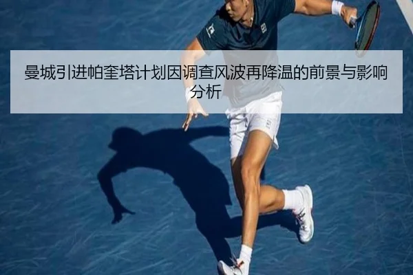 曼城引进帕奎塔计划因调查风波再降温的前景与影响分析