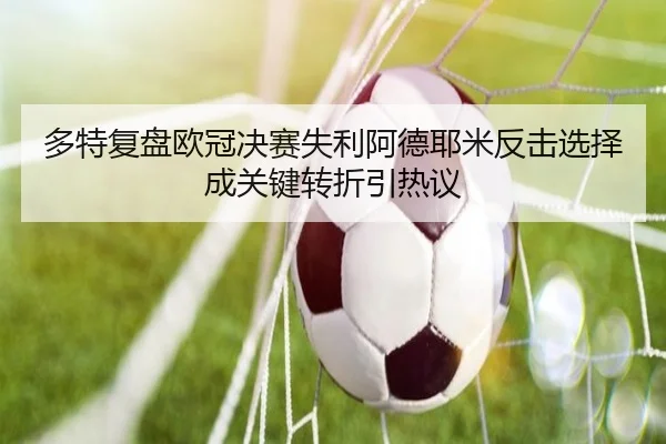 多特复盘欧冠决赛失利阿德耶米反击选择成关键转折引热议