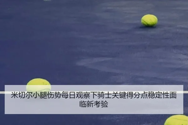米切尔小腿伤势每日观察下骑士关键得分点稳定性面临新考验