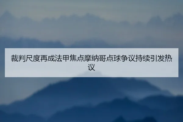 裁判尺度再成法甲焦点摩纳哥点球争议持续引发热议