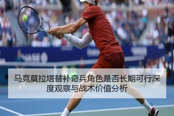 马竞莫拉塔替补奇兵角色是否长期可行深度观察与战术价值分析
