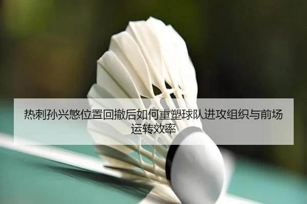 热刺孙兴慜位置回撤后如何重塑球队进攻组织与前场运转效率