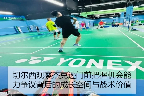 切尔西观察杰克逊门前把握机会能力争议背后的成长空间与战术价值