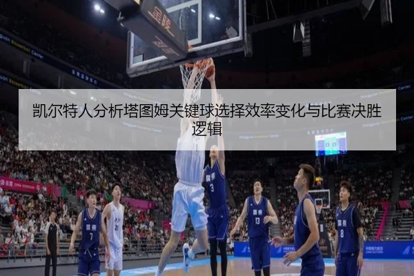 凯尔特人分析塔图姆关键球选择效率变化与比赛决胜逻辑