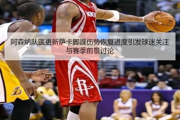 阿森纳队医更新萨卡脚踝伤势恢复进度引发球迷关注与赛季前景讨论